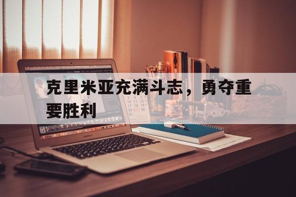 关于克里米亚充满斗志,勇夺重要胜利的信息
